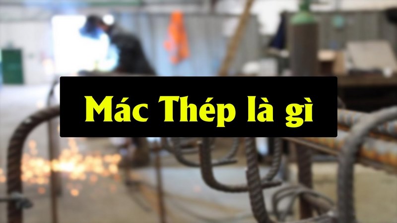Mác Thép Là Gì? Tìm Hiểu Ý Nghĩa, Phân Loại và Ứng Dụng Trong Xây Dựng