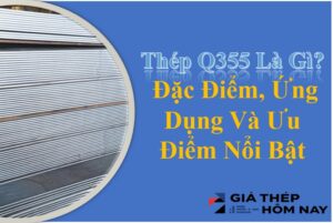 Thép Q355 Là Gì? Đặc Điểm, Ứng Dụng Và Ưu Điểm Nổi Bật