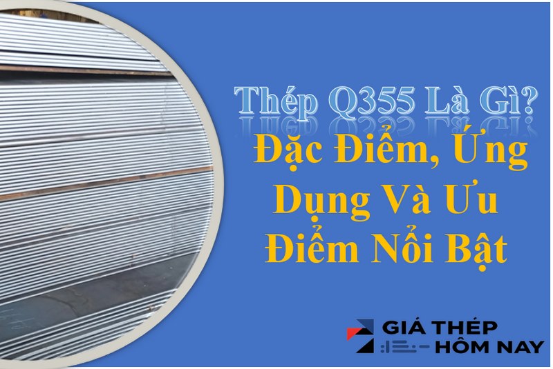 Thép Q355 Là Gì? Đặc Điểm, Ứng Dụng Và Ưu Điểm Nổi Bật